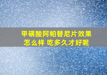 甲磺酸阿帕替尼片效果怎么样 吃多久才好呢